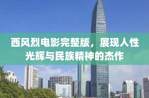 西风烈电影完整版，展现人性光辉与民族精神的杰作