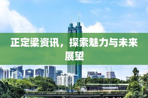 正定梁资讯，探索魅力与未来展望