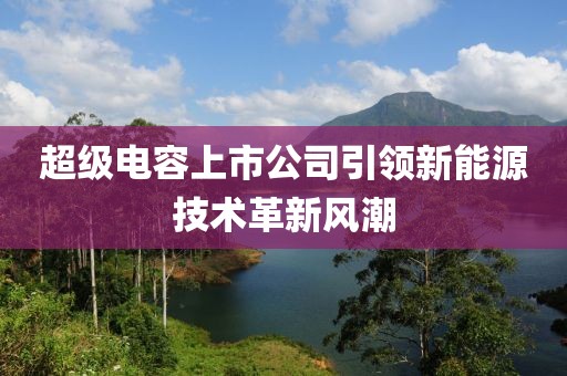 超级电容上市公司引领新能源技术革新风潮