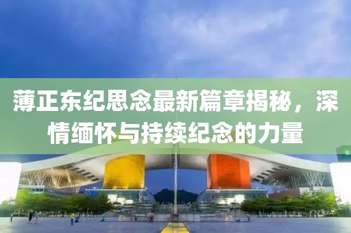 薄正东纪思念最新篇章揭秘，深情缅怀与持续纪念的力量