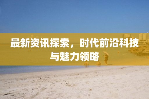 最新资讯探索，时代前沿科技与魅力领略