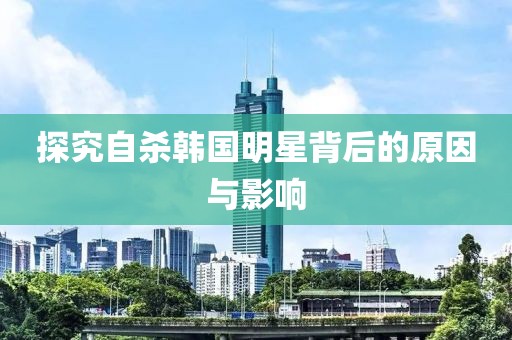 探究自杀韩国明星背后的原因与影响