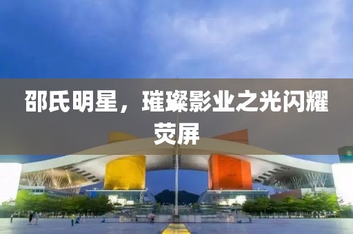 邵氏明星，璀璨影业之光闪耀荧屏