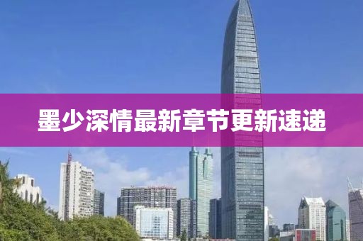 墨少深情最新章节更新速递