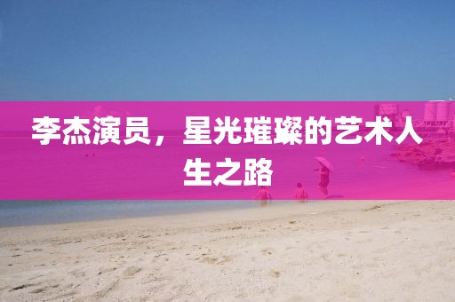 李杰演员，星光璀璨的艺术人生之路