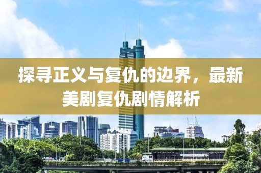 探寻正义与复仇的边界，最新美剧复仇剧情解析