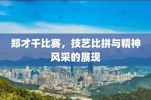 郑才千比赛，技艺比拼与精神风采的展现