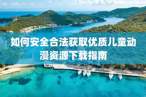 如何安全合法获取优质儿童动漫资源下载指南