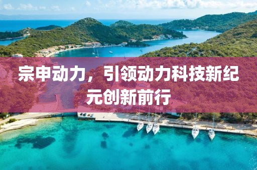 宗申动力，引领动力科技新纪元创新前行
