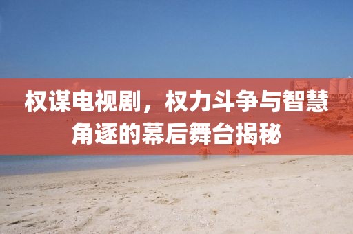 权谋电视剧，权力斗争与智慧角逐的幕后舞台揭秘