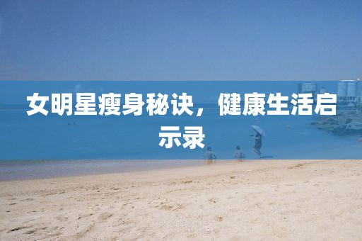 女明星瘦身秘诀，健康生活启示录