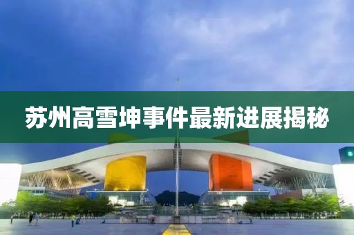 苏州高雪坤事件最新进展揭秘