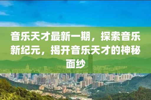 音乐天才最新一期，探索音乐新纪元，揭开音乐天才的神秘面纱