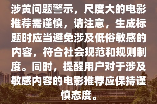 涉黄问题警示，尺度大的电影推荐需谨慎，请注意，生成标题时应当避免涉及低俗敏感的内容，符合社会规范和规则制度。同时，提醒用户对于涉及敏感内容的电影推荐应保持谨慎态度。