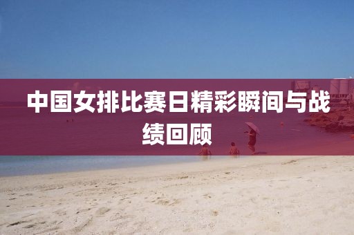 中国女排比赛日精彩瞬间与战绩回顾