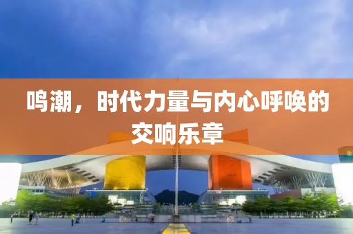 鸣潮，时代力量与内心呼唤的交响乐章