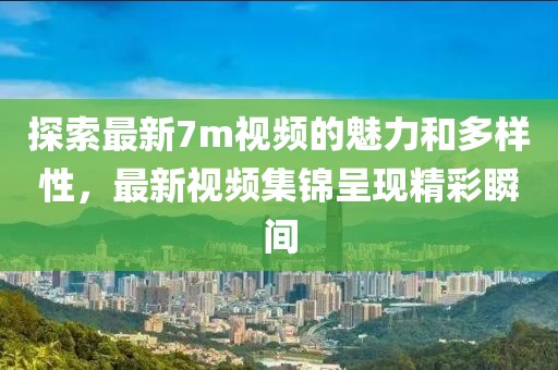 探索最新7m视频的魅力和多样性，最新视频集锦呈现精彩瞬间
