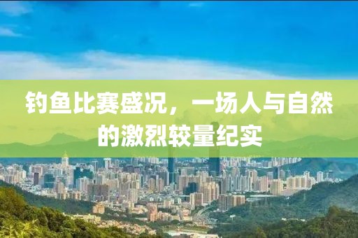 钓鱼比赛盛况，一场人与自然的激烈较量纪实