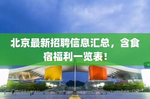 北京最新招聘信息汇总，含食宿福利一览表！