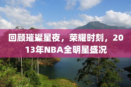 回顾璀璨星夜，荣耀时刻，2013年NBA全明星盛况