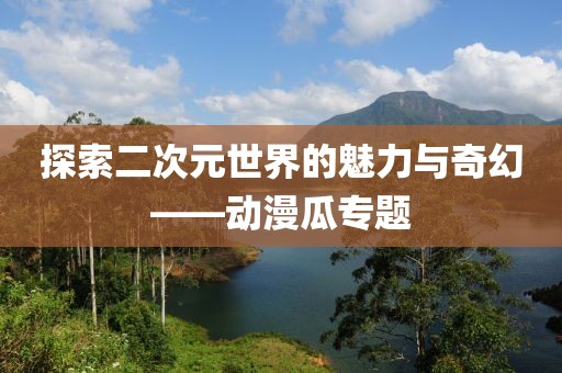 探索二次元世界的魅力与奇幻——动漫瓜专题