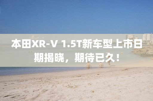 本田XR-V 1.5T新车型上市日期揭晓，期待已久！