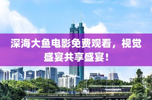 深海大鱼电影免费观看，视觉盛宴共享盛宴！