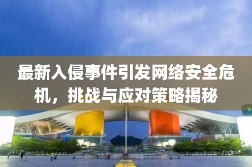 最新入侵事件引发网络安全危机，挑战与应对策略揭秘