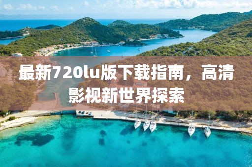 最新720lu版下载指南，高清影视新世界探索