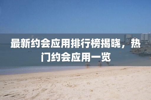 最新约会应用排行榜揭晓，热门约会应用一览