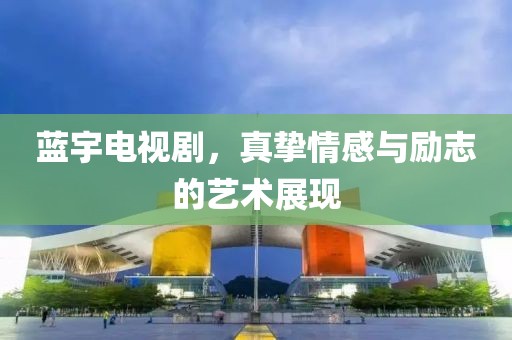 蓝宇电视剧，真挚情感与励志的艺术展现