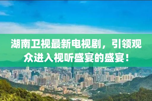 湖南卫视最新电视剧，引领观众进入视听盛宴的盛宴！