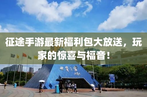 征途手游最新福利包大放送，玩家的惊喜与福音！