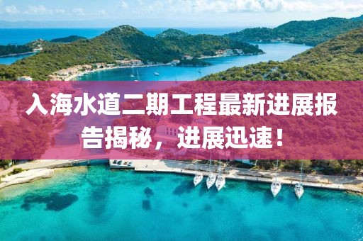入海水道二期工程最新进展报告揭秘，进展迅速！