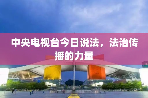 中央电视台今日说法，法治传播的力量