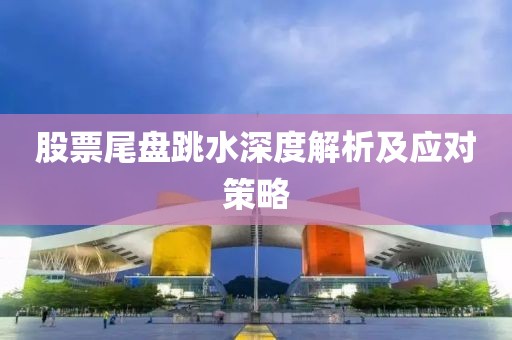 股票尾盘跳水深度解析及应对策略