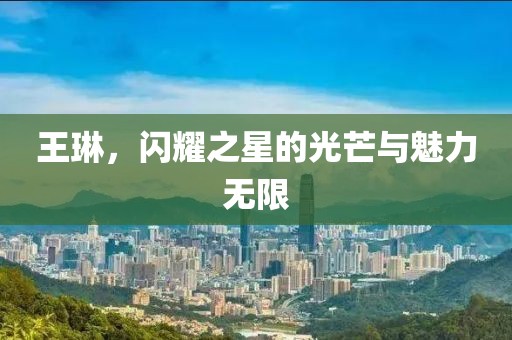 王琳，闪耀之星的光芒与魅力无限
