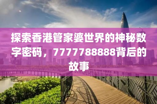 探索香港管家婆世界的神秘数字密码，7777788888背后的故事