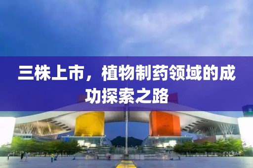三株上市，植物制药领域的成功探索之路