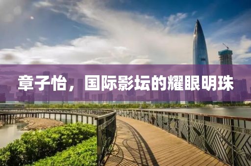 章子怡，国际影坛的耀眼明珠