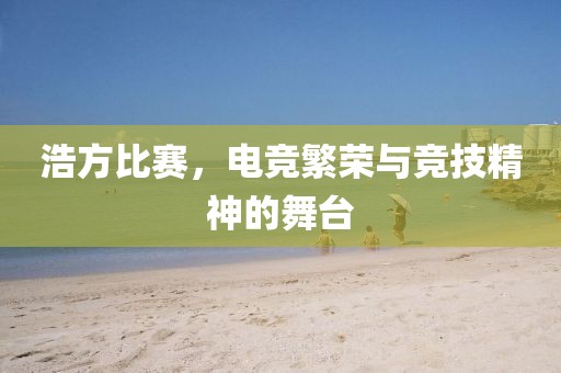 浩方比赛，电竞繁荣与竞技精神的舞台