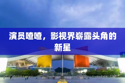 演员喳喳，影视界崭露头角的新星