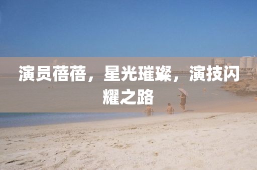 演员蓓蓓，星光璀璨，演技闪耀之路