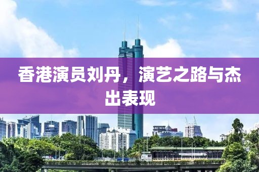 香港演员刘丹，演艺之路与杰出表现