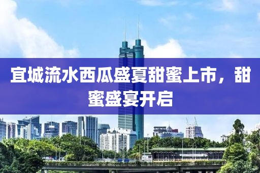 宜城流水西瓜盛夏甜蜜上市，甜蜜盛宴开启