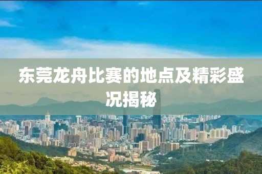 东莞龙舟比赛的地点及精彩盛况揭秘
