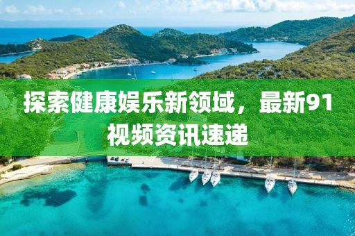 探索健康娱乐新领域，最新91视频资讯速递