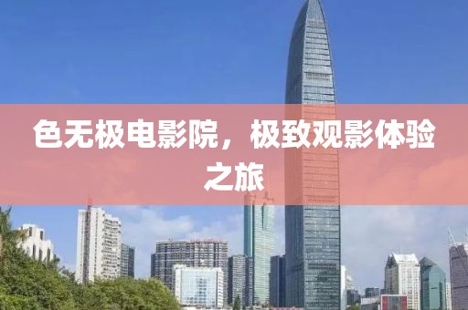 色无极电影院，极致观影体验之旅