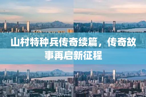 山村特种兵传奇续篇，传奇故事再启新征程