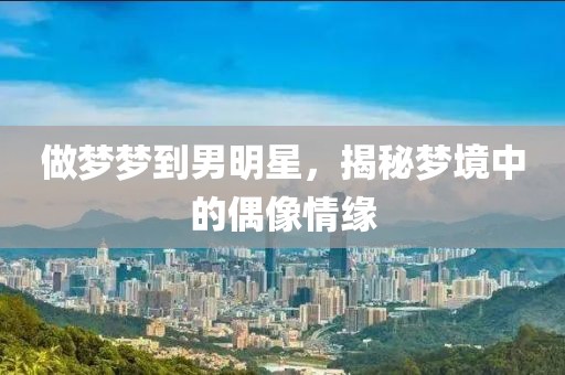做梦梦到男明星，揭秘梦境中的偶像情缘